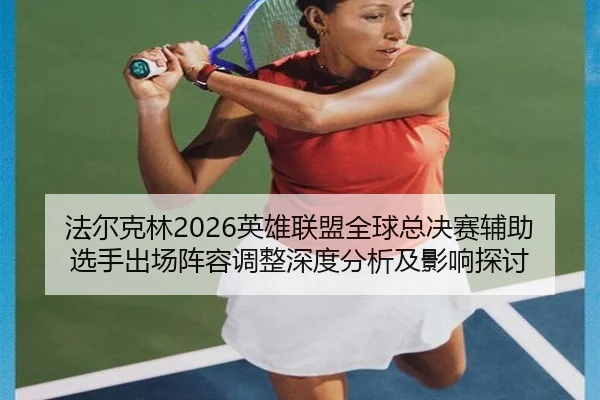 fa-er-ke-lin-ying-xiong-lian-meng-quan-qiu-zong-jue-sai-fu-zhu-xuan-shou-chu-chang-zhen-rong-tiao-zheng-shen-du-fen-xi-2-505.jpg