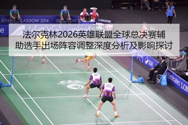 法尔克林2026英雄联盟全球总决赛辅助选手出场阵容调整深度分析及影响探讨
